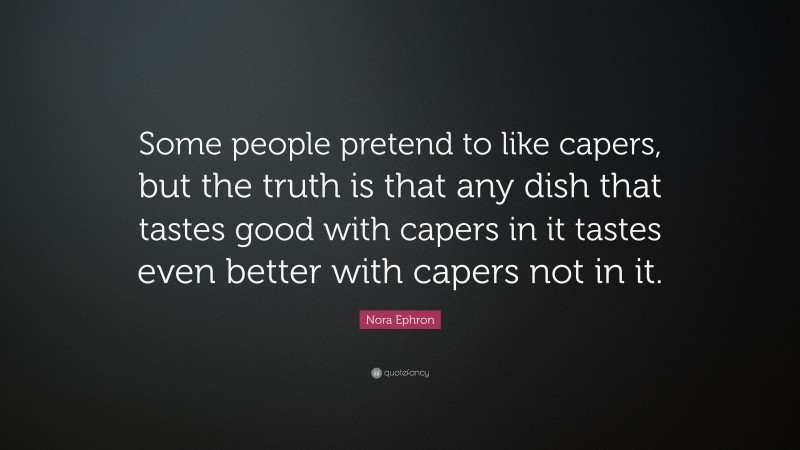 Nora Ephron Quote: “Some people pretend to like capers, but the truth is that any dish that tastes good with capers in it tastes even better with capers not in it.”