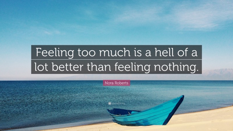 Nora Roberts Quote: “Feeling too much is a hell of a lot better than feeling nothing.”