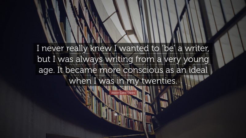 Joyce Carol Oates Quote: “I never really knew I wanted to ‘be’ a writer, but I was always writing from a very young age. It became more conscious as an ideal when I was in my twenties.”