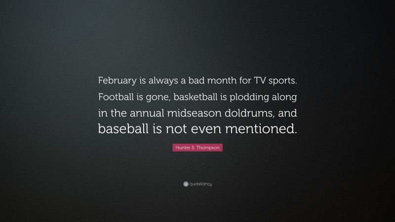 Hunter S. Thompson Quote: “February is always a bad month for TV sports. Football is gone, basketball is plodding along in the annual midseason doldrums, and baseball is not even mentioned.”