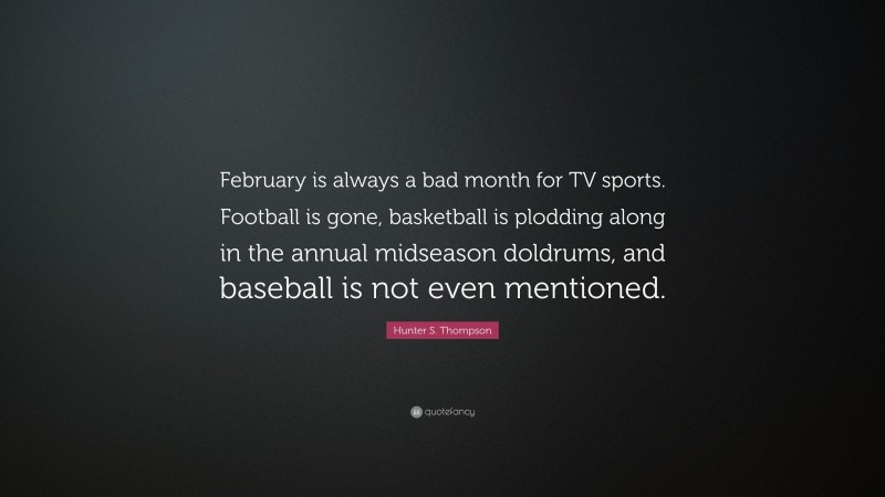 Hunter S. Thompson Quote: “February is always a bad month for TV sports. Football is gone, basketball is plodding along in the annual midseason doldrums, and baseball is not even mentioned.”