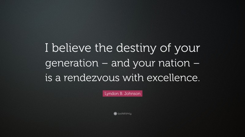 Lyndon B. Johnson Quote: “I believe the destiny of your generation – and your nation – is a rendezvous with excellence.”