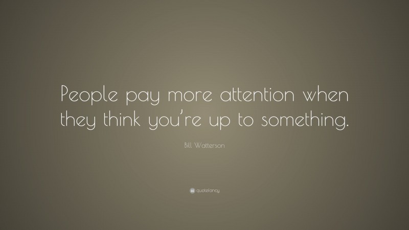Bill Watterson Quote: “People pay more attention when they think you’re up to something.”