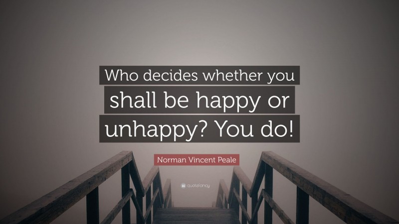 Norman Vincent Peale Quote: “Who decides whether you shall be happy or unhappy? You do!”