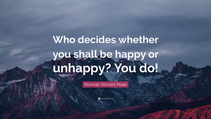 Norman Vincent Peale Quote: “Who decides whether you shall be happy or unhappy? You do!”