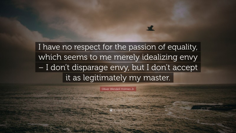 Oliver Wendell Holmes Jr. Quote: “I have no respect for the passion of equality, which seems to me merely idealizing envy – I don’t disparage envy, but I don’t accept it as legitimately my master.”
