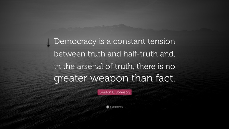 Lyndon B. Johnson Quote: “Democracy is a constant tension between truth and half-truth and, in the arsenal of truth, there is no greater weapon than fact.”