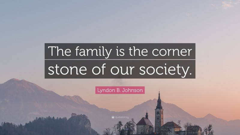 Lyndon B. Johnson Quote: “The family is the corner stone of our society.”