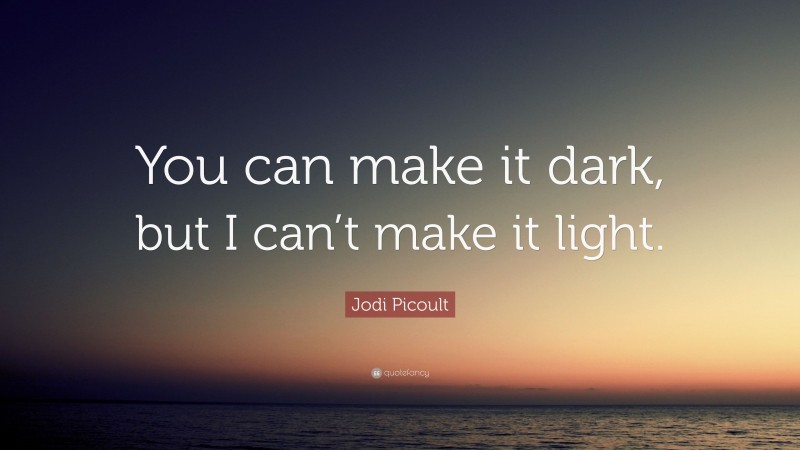 Jodi Picoult Quote: “You can make it dark, but I can’t make it light.”