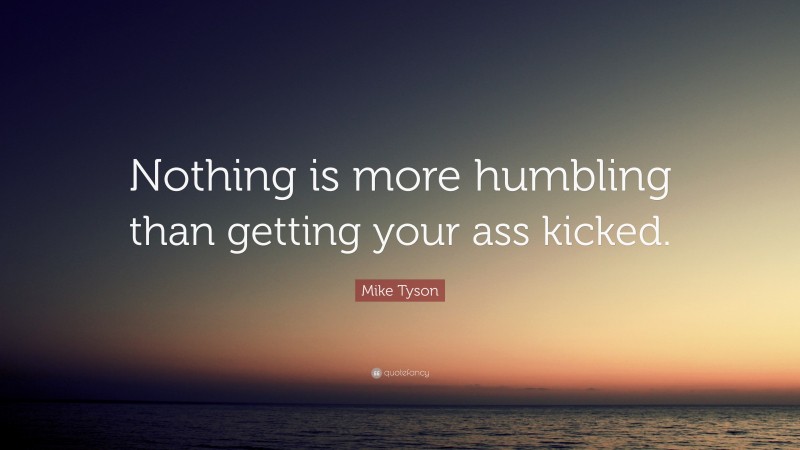 Mike Tyson Quote: “Nothing is more humbling than getting your ass kicked.”