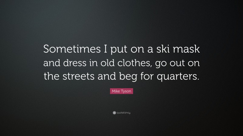 Mike Tyson Quote: “Sometimes I put on a ski mask and dress in old clothes, go out on the streets and beg for quarters.”