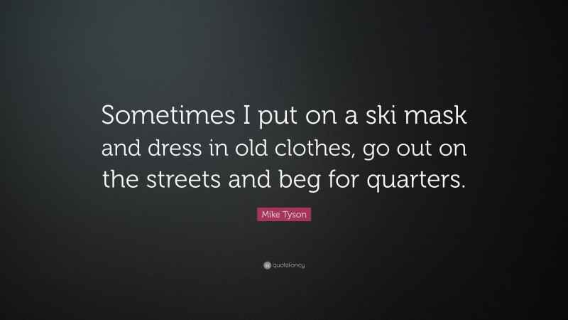 Mike Tyson Quote: “Sometimes I put on a ski mask and dress in old clothes, go out on the streets and beg for quarters.”