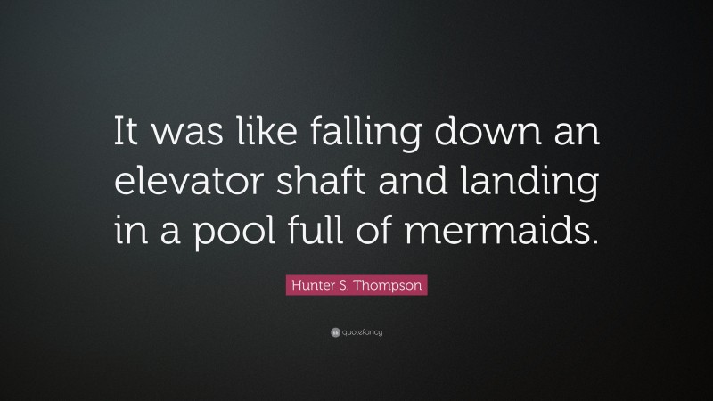 Hunter S. Thompson Quote: “It was like falling down an elevator shaft and landing in a pool full of mermaids.”