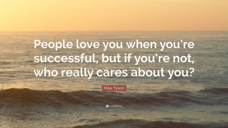 Mike Tyson Quote: “People love you when you’re successful, but if you’re not, who really cares about you?”