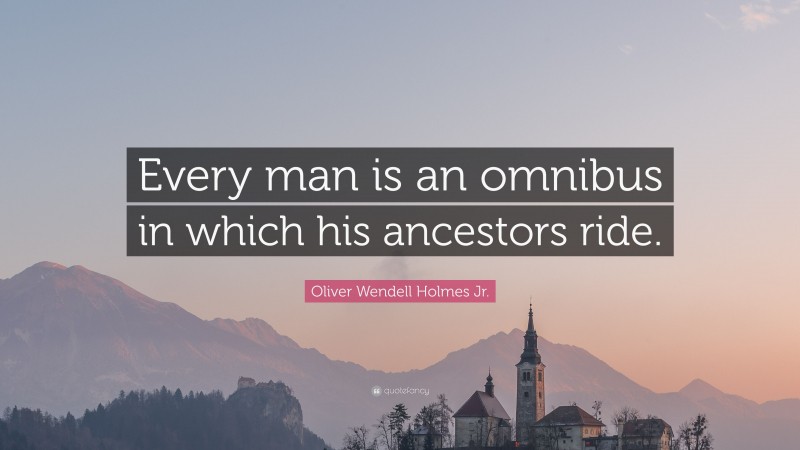 Oliver Wendell Holmes Jr. Quote: “Every man is an omnibus in which his ancestors ride.”