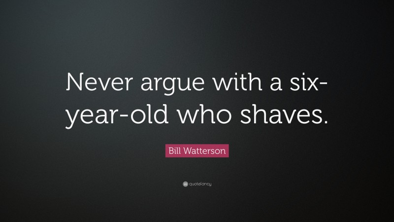 Bill Watterson Quote: “Never argue with a six-year-old who shaves.”