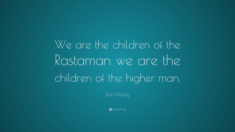 Bob Marley Quote: “We are the children of the Rastaman we are the children of the higher man.”