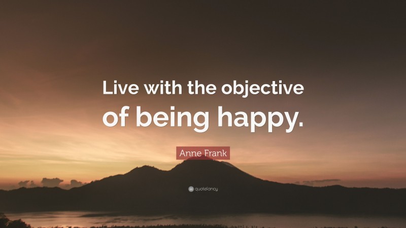 Anne Frank Quote: “Live with the objective of being happy.”