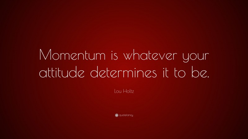 Lou Holtz Quote: “Momentum is whatever your attitude determines it to be.”