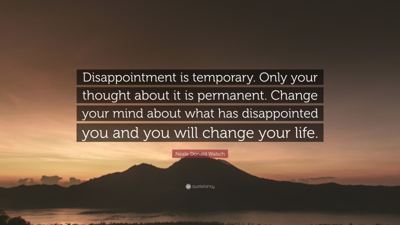 Neale Donald Walsch Quote: “Disappointment is temporary. Only your thought about it is permanent. Change your mind about what has disappointed you and you will change your life.”