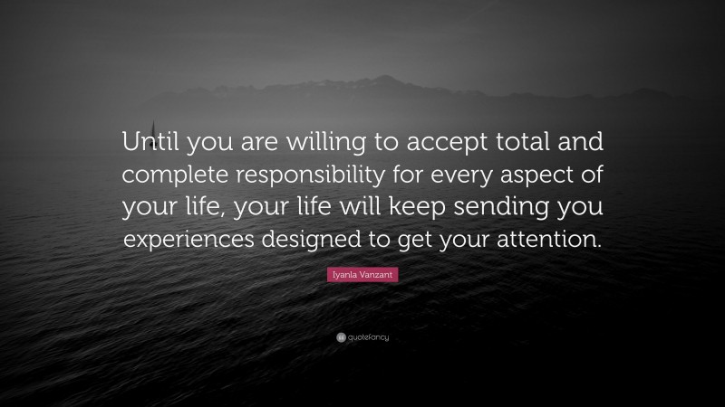 Iyanla Vanzant Quote: “Until you are willing to accept total and complete responsibility for every aspect of your life, your life will keep sending you experiences designed to get your attention.”