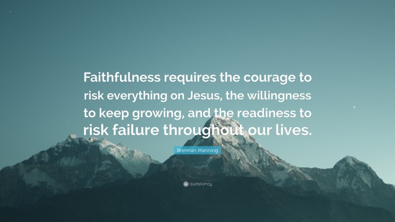 Brennan Manning Quote: “Faithfulness requires the courage to risk everything on Jesus, the willingness to keep growing, and the readiness to risk failure throughout our lives.”