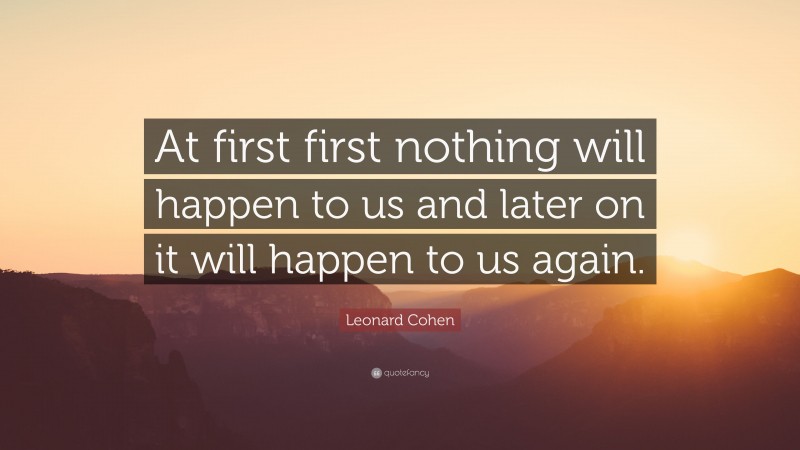 Leonard Cohen Quote: “At first first nothing will happen to us and later on it will happen to us again.”