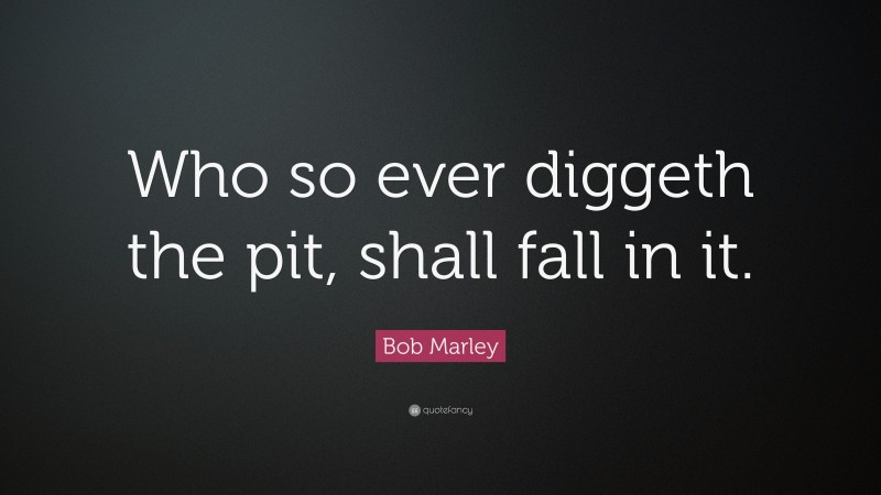 Bob Marley Quote: “Who so ever diggeth the pit, shall fall in it.”