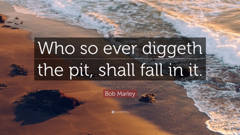 Bob Marley Quote: “Who so ever diggeth the pit, shall fall in it.”