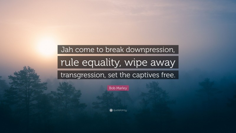 Bob Marley Quote: “Jah come to break downpression, rule equality, wipe away transgression, set the captives free.”