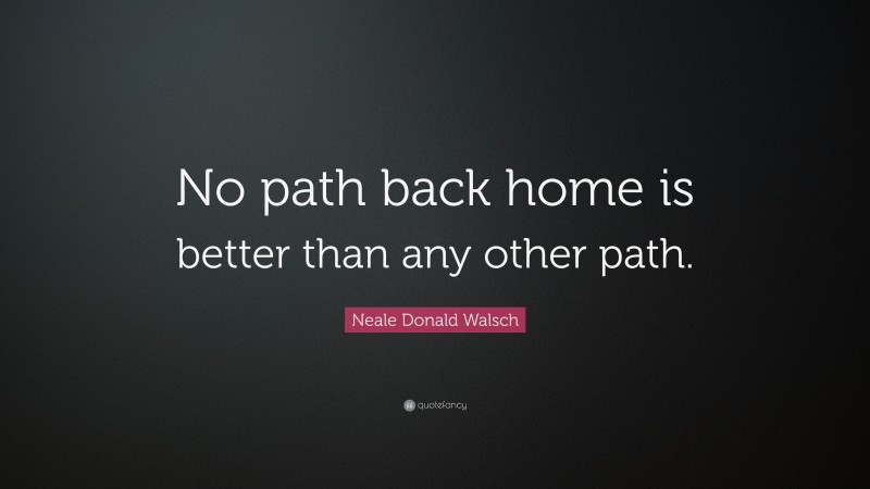Neale Donald Walsch Quote: “No path back home is better than any other path.”