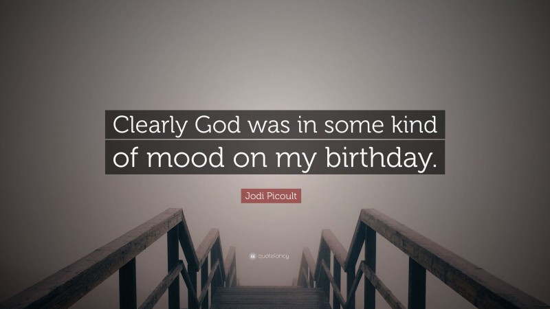Jodi Picoult Quote: “Clearly God was in some kind of mood on my birthday.”
