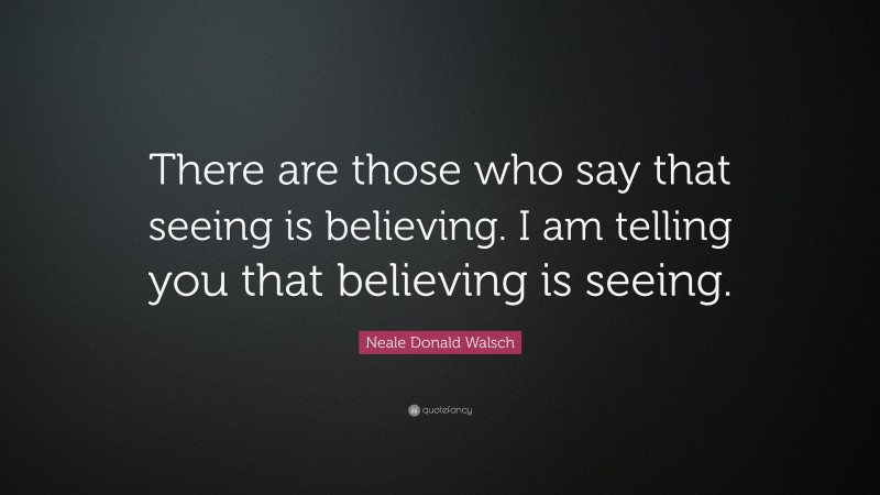 Neale Donald Walsch Quote: “There are those who say that seeing is believing. I am telling you that believing is seeing.”