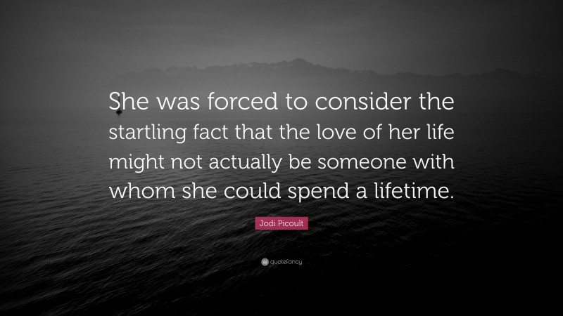 Jodi Picoult Quote: “She was forced to consider the startling fact that the love of her life might not actually be someone with whom she could spend a lifetime.”