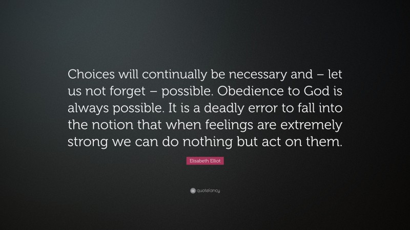 Elisabeth Elliot Quote: “Choices will continually be necessary and – let us not forget – possible. Obedience to God is always possible. It is a deadly error to fall into the notion that when feelings are extremely strong we can do nothing but act on them.”