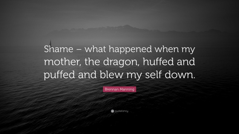 Brennan Manning Quote: “Shame – what happened when my mother, the dragon, huffed and puffed and blew my self down.”