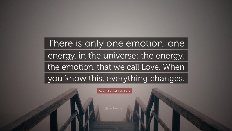 Neale Donald Walsch Quote: “There is only one emotion, one energy, in the universe: the energy, the emotion, that we call Love. When you know this, everything changes.”