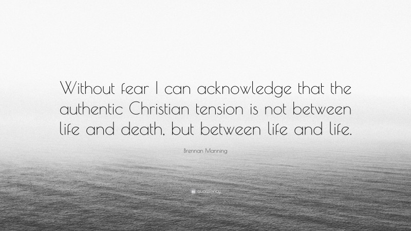 Brennan Manning Quote: “Without fear I can acknowledge that the authentic Christian tension is not between life and death, but between life and life.”