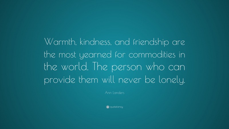 Ann Landers Quote: “Warmth, kindness, and friendship are the most yearned for commodities in the world. The person who can provide them will never be lonely.”