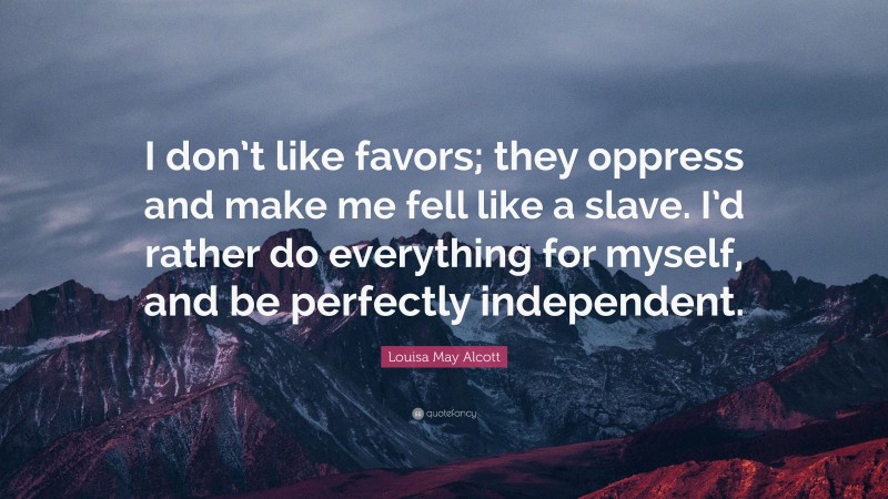Louisa May Alcott Quote: “I don’t like favors; they oppress and make me fell like a slave. I’d rather do everything for myself, and be perfectly independent.”
