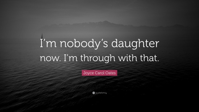 Joyce Carol Oates Quote: “I’m nobody’s daughter now. I’m through with that.”