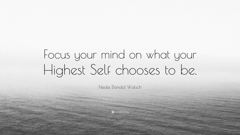 Neale Donald Walsch Quote: “Focus your mind on what your Highest Self chooses to be.”