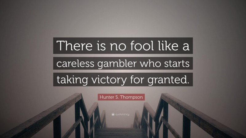Hunter S. Thompson Quote: “There is no fool like a careless gambler who starts taking victory for granted.”