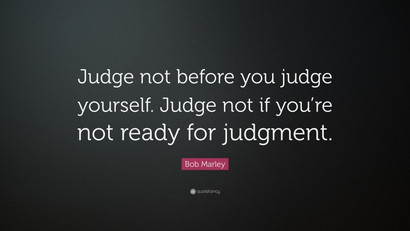 Bob Marley Quote: “Judge not before you judge yourself. Judge not if you’re not ready for judgment.”