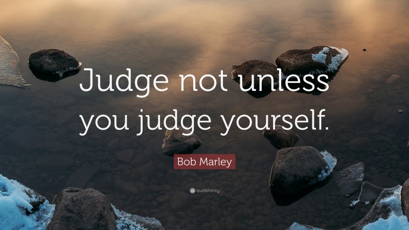 Bob Marley Quote: “Judge not unless you judge yourself.”