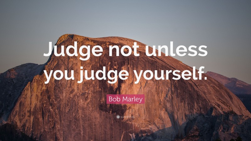 Bob Marley Quote: “Judge not unless you judge yourself.”