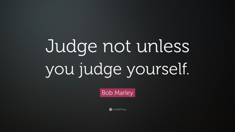 Bob Marley Quote: “Judge not unless you judge yourself.”