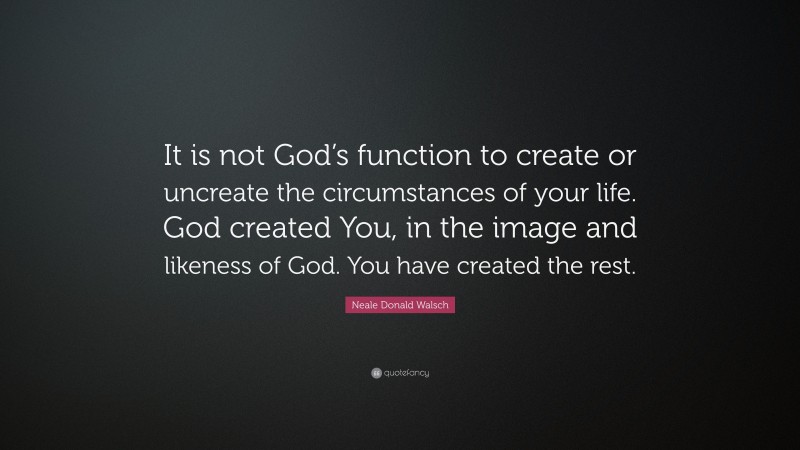 Neale Donald Walsch Quote: “It is not God’s function to create or uncreate the circumstances of your life. God created You, in the image and likeness of God. You have created the rest.”