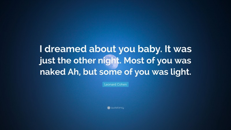 Leonard Cohen Quote: “I dreamed about you baby. It was just the other night. Most of you was naked Ah, but some of you was light.”