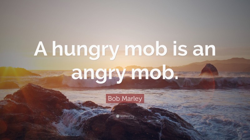Bob Marley Quote: “A hungry mob is an angry mob.”